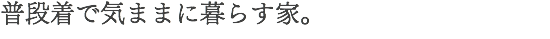 普段着で気ままに暮らす家