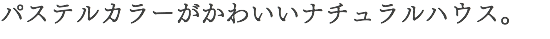 パステルカラーがかわいいナチュラルハウス