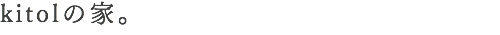 kitolの家。