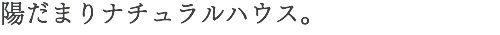 陽だまりナチュラルハウス。
