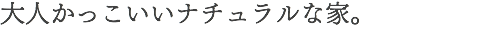 大人かっこいいナチュラルな家。