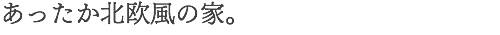 あったか北欧風の家。