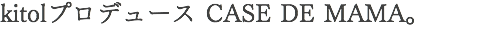 kitolプロデュース CASE DE MAMA。