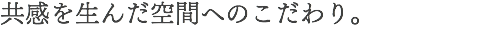 共感を生んだ空間へのこだわり。